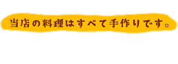 当店の料理はすべて手作りです。